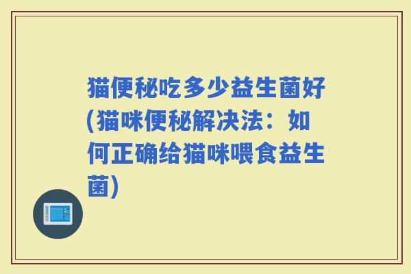 猫吃多少益生菌好(猫咪解决法：如何正确给猫咪喂食益生菌)