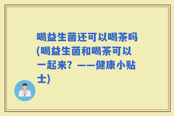 喝益生菌还可以喝茶吗(喝益生菌和喝茶可以一起来？——健康小贴士)