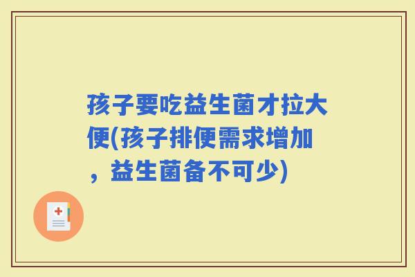 孩子要吃益生菌才拉大便(孩子排便需求增加，益生菌备不可少)