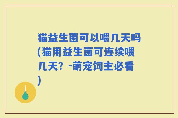 猫益生菌可以喂几天吗(猫用益生菌可连续喂几天？-萌宠饲主必看)
