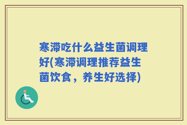 寒滞吃什么益生菌调理好(寒滞调理推荐益生菌饮食,养生好选择) 寒滞吃什么益生菌调理好(寒滞调理推荐益生菌饮食,养生好选择)