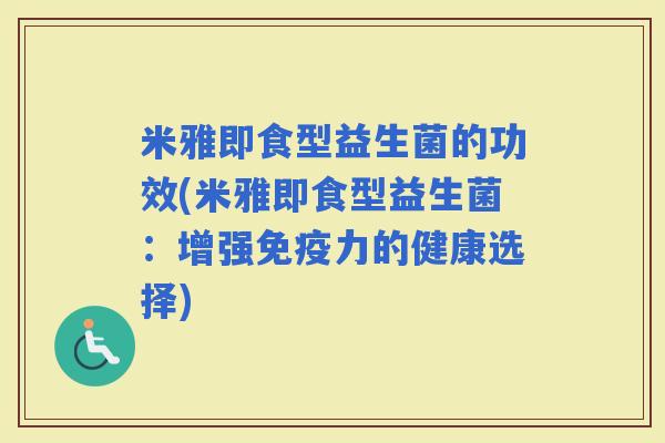 米雅即食型益生菌的功效(米雅即食型益生菌:增强力的健康选择) 米雅即食型益生菌的功效(米雅即食型益生菌:增强力的健康选择)