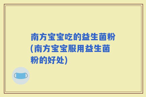 南方宝宝吃的益生菌粉(南方宝宝服用益生菌粉的好处)