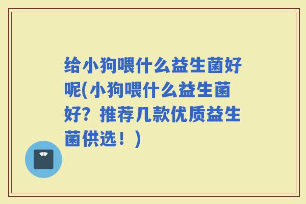 给小狗喂什么益生菌好呢(小狗喂什么益生菌好？推荐几款优质益生菌供选！)