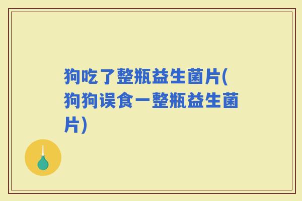 狗吃了整瓶益生菌片(狗狗误食一整瓶益生菌片)