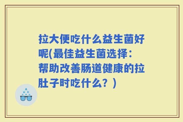 拉大便吃什么益生菌好呢(佳益生菌选择：帮助改善肠道健康的拉肚子时吃什么？)