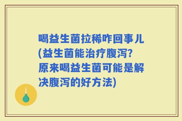 喝益生菌拉稀咋回事儿(益生菌能？原来喝益生菌可能是解决的好方法)