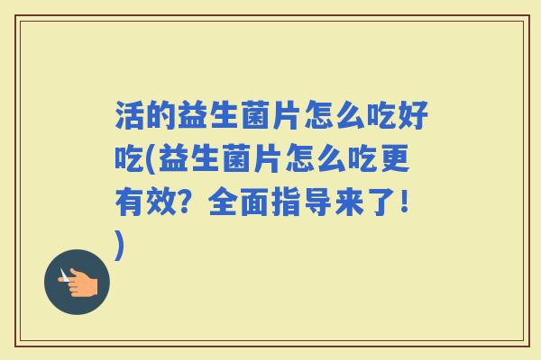 活的益生菌片怎么吃好吃(益生菌片怎么吃更有效？全面指导来了！)