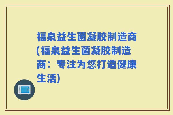 福泉益生菌凝胶制造商(福泉益生菌凝胶制造商：专注为您打造健康生活)