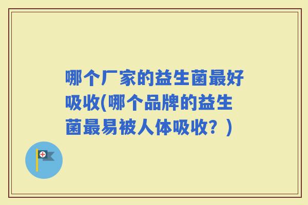 哪个厂家的益生菌好吸收(哪个品牌的益生菌易被人体吸收？)