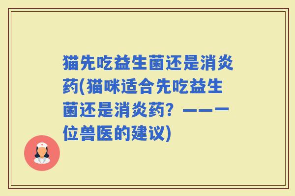 猫先吃益生菌还是药(猫咪适合先吃益生菌还是药？——一位兽医的建议)