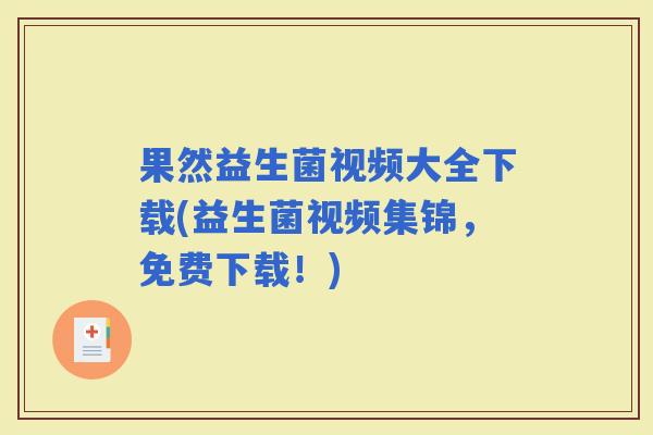 果然益生菌视频大全下载(益生菌视频集锦，免费下载！)