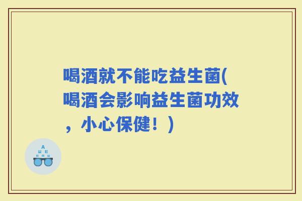 喝酒就不能吃益生菌(喝酒会影响益生菌功效，小心保健！)