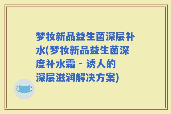 梦妆新品益生菌深层补水(梦妆新品益生菌深度补水霜 - 诱人的深层滋润解决方案)
