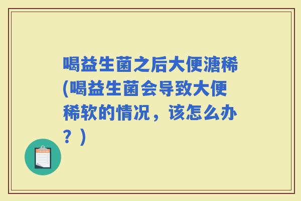 喝益生菌之后大便溏稀(喝益生菌会导致大便稀软的情况，该怎么办？)