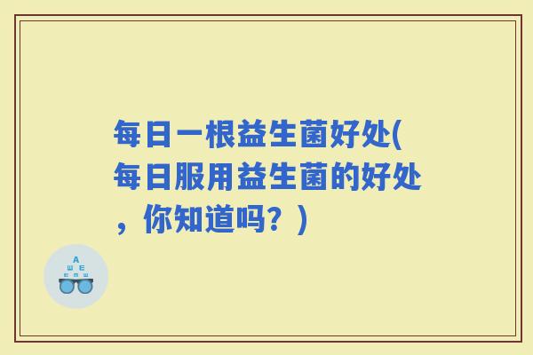 每日一根益生菌好处(每日服用益生菌的好处，你知道吗？)