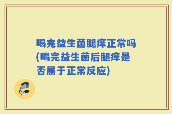 喝完益生菌腿痒正常吗(喝完益生菌后腿痒是否属于正常反应)