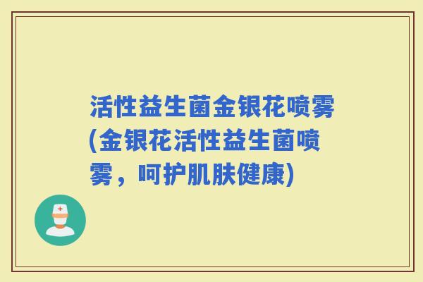 活性益生菌金银花喷雾(金银花活性益生菌喷雾，呵护健康)
