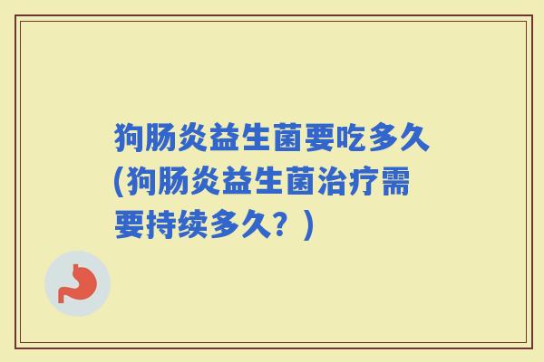 狗益生菌要吃多久(狗益生菌需要持续多久？)