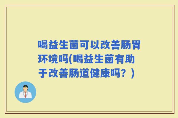 喝益生菌可以改善肠胃环境吗(喝益生菌有助于改善肠道健康吗？)