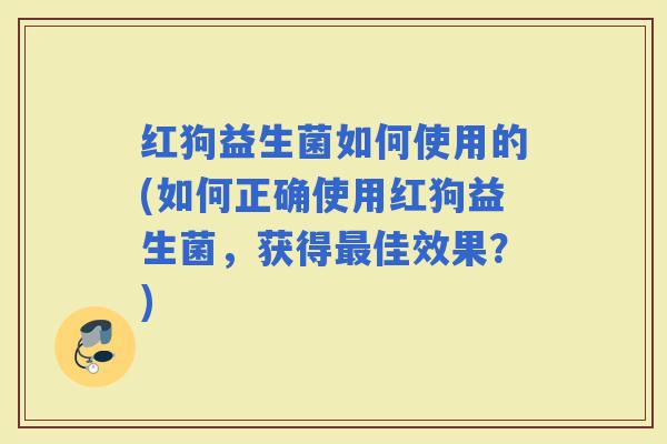 红狗益生菌如何使用的(如何正确使用红狗益生菌，获得佳效果？)