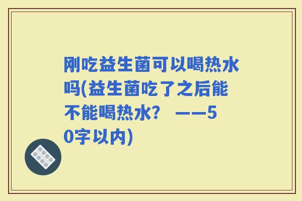 刚吃益生菌可以喝热水吗(益生菌吃了之后能不能喝热水？ ——50字以内)