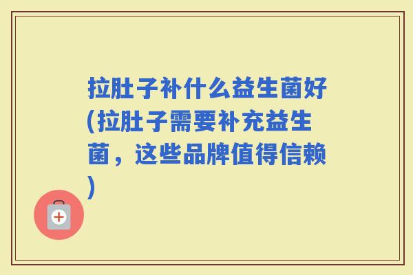 拉肚子补什么益生菌好(拉肚子需要补充益生菌，这些品牌值得信赖)
