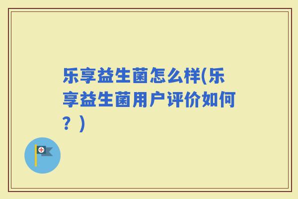 乐享益生菌怎么样(乐享益生菌用户评价如何？)