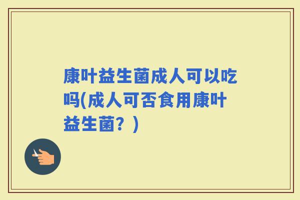 康叶益生菌成人可以吃吗(成人可否食用康叶益生菌？)