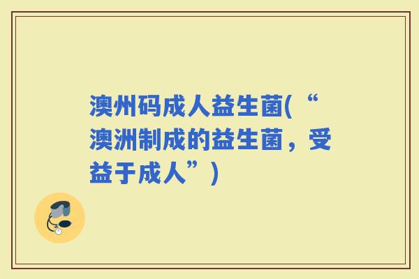 澳州码成人益生菌(“澳洲制成的益生菌，受益于成人”)