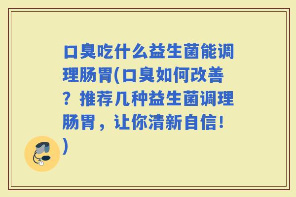 吃什么益生菌能调理肠胃(如何改善？推荐几种益生菌调理肠胃，让你清新自信！)