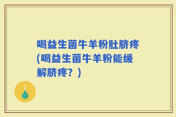 喝益生菌牛羊粉肚脐疼(喝益生菌牛羊粉能缓解脐疼？)