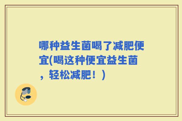 哪种益生菌喝了便宜(喝这种便宜益生菌，轻松！)