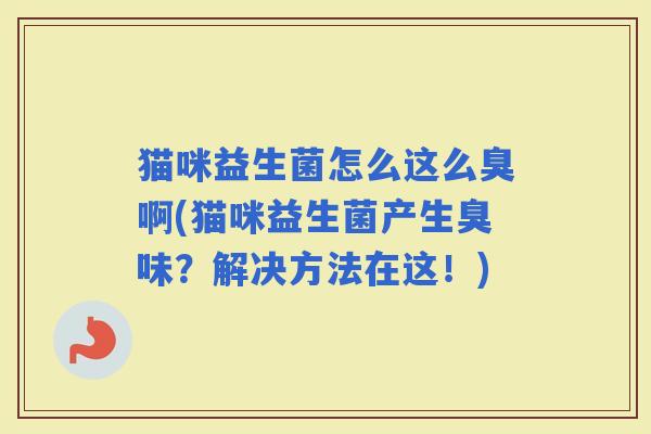 猫咪益生菌怎么这么臭啊(猫咪益生菌产生臭味？解决方法在这！)