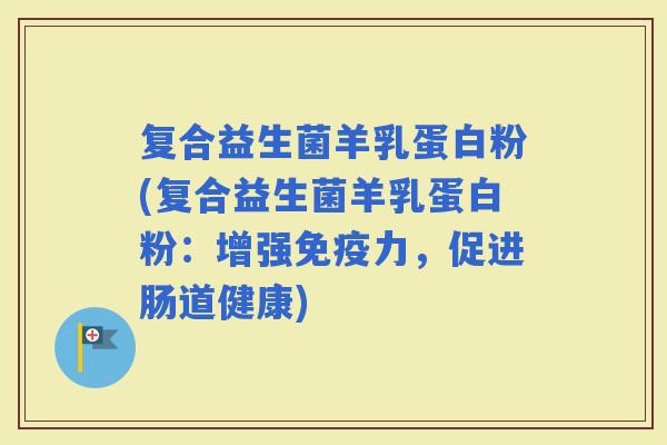 复合益生菌羊乳蛋白粉(复合益生菌羊乳蛋白粉：增强力，促进肠道健康)