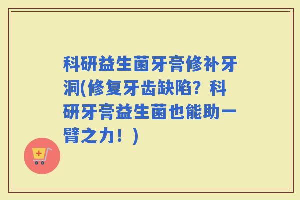科研益生菌牙膏修补牙洞(修复牙齿缺陷？科研牙膏益生菌也能助一臂之力！)