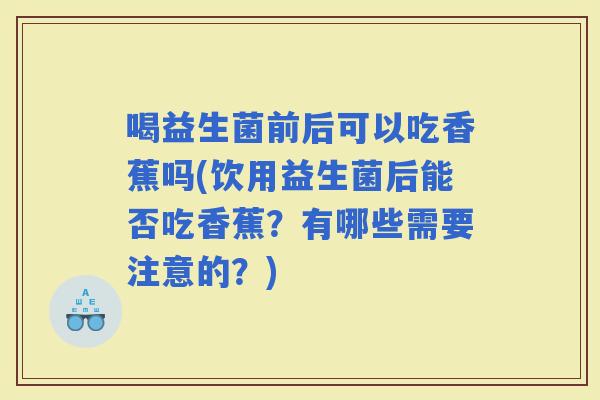 喝益生菌前后可以吃香蕉吗(饮用益生菌后能否吃香蕉？有哪些需要注意的？)