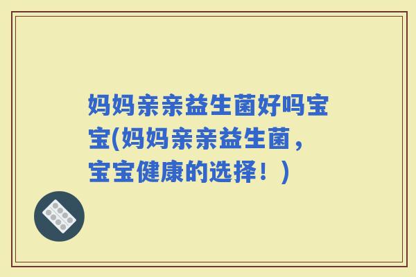 妈妈亲亲益生菌好吗宝宝(妈妈亲亲益生菌，宝宝健康的选择！)