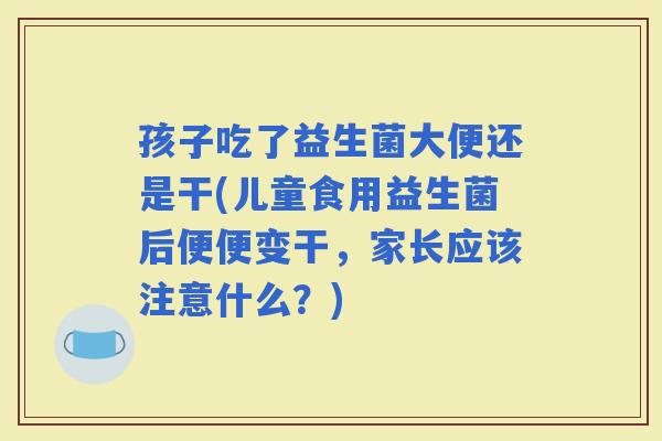 孩子吃了益生菌大便还是干(儿童食用益生菌后便便变干，家长应该注意什么？)