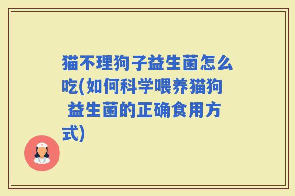 猫不理狗子益生菌怎么吃(如何科学喂养猫狗 益生菌的正确食用方式)