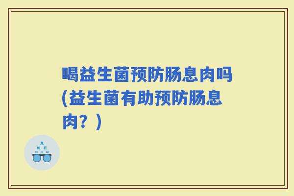 喝益生菌肠息肉吗(益生菌有助肠息肉？)