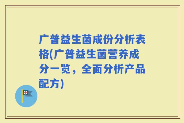 广普益生菌成份分析表格(广普益生菌营养成分一览，全面分析产品配方)