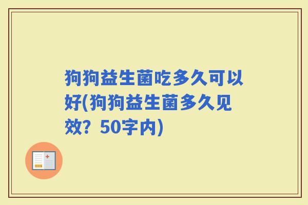狗狗益生菌吃多久可以好(狗狗益生菌多久见效？50字内)