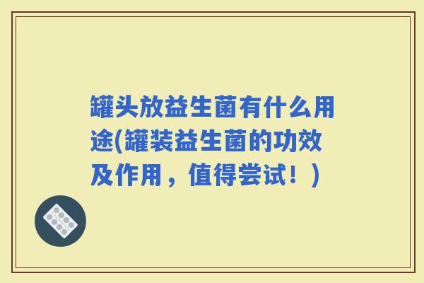 罐头放益生菌有什么用途(罐装益生菌的功效及作用，值得尝试！)
