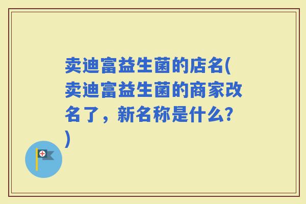 卖迪富益生菌的店名(卖迪富益生菌的商家改名了，新名称是什么？)
