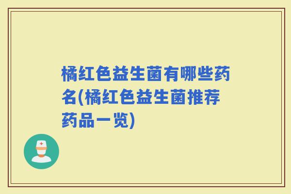 橘红色益生菌有哪些药名(橘红色益生菌推荐药品一览)