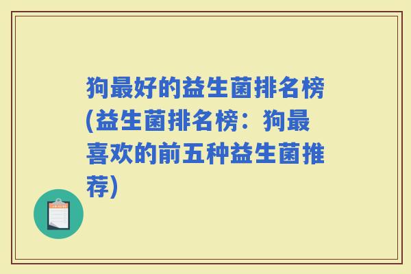 狗好的益生菌排名榜(益生菌排名榜：狗喜欢的前五种益生菌推荐)