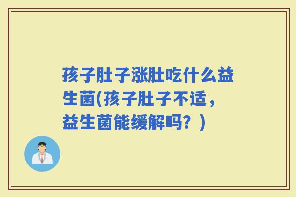 孩子肚子涨肚吃什么益生菌(孩子肚子不适，益生菌能缓解吗？)