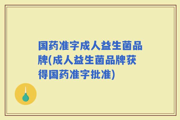 国药准字成人益生菌品牌(成人益生菌品牌获得国药准字批准)
