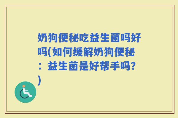 奶狗吃益生菌吗好吗(如何缓解奶狗：益生菌是好帮手吗？)